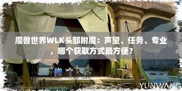 魔兽世界WLK头部附魔：声望、任务、专业，哪个获取方式最方便？