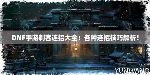 DNF手游刺客连招大全：各种连招技巧解析！