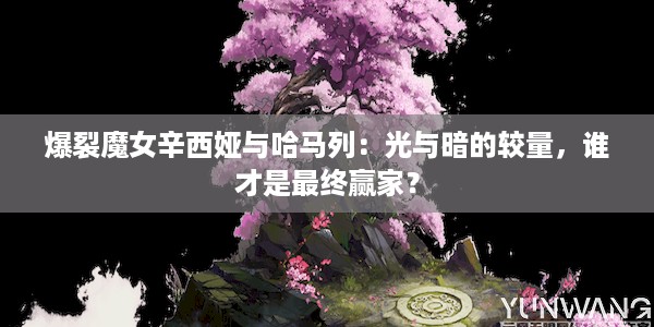 爆裂魔女辛西娅与哈马列：光与暗的较量，谁才是最终赢家？