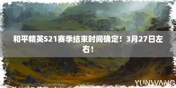 和平精英S21赛季结束时间确定！3月27日左右！