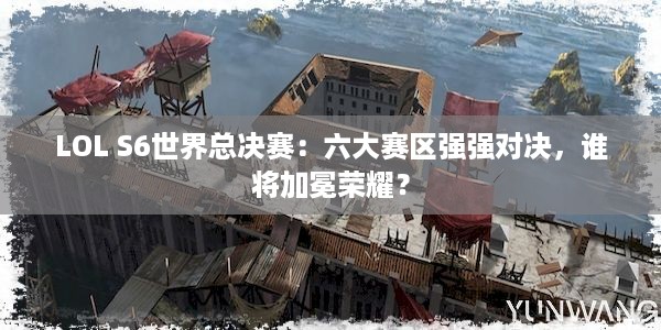 LOL S6世界总决赛：六大赛区强强对决，谁将加冕荣耀？