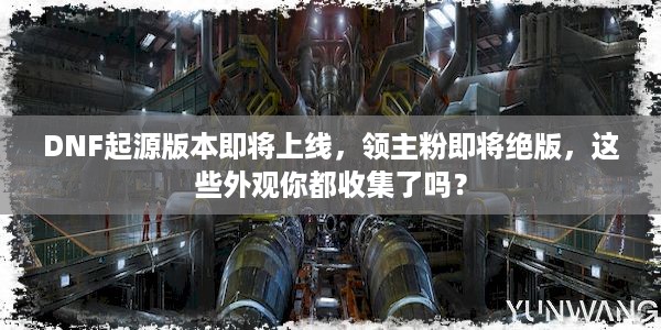 DNF起源版本即将上线，领主粉即将绝版，这些外观你都收集了吗？