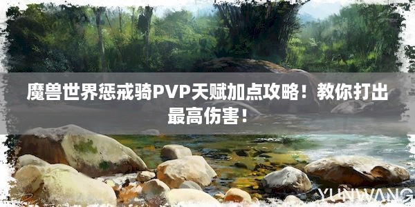 魔兽世界惩戒骑PVP天赋加点攻略！教你打出最高伤害！