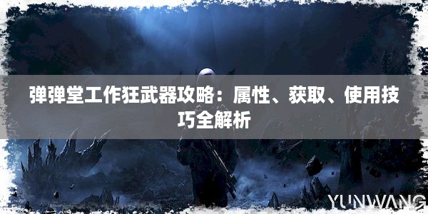 弹弹堂工作狂武器攻略：属性、获取、使用技巧全解析