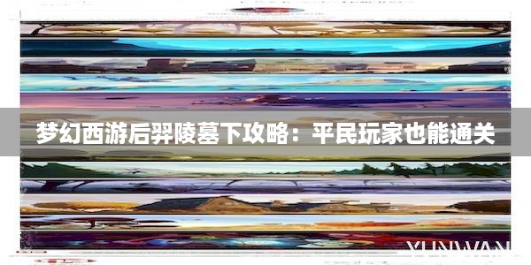 梦幻西游后羿陵墓下攻略：平民玩家也能通关