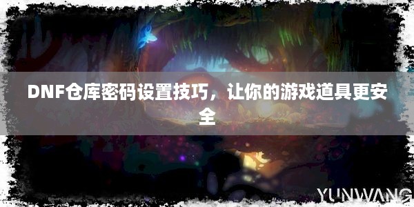 DNF仓库密码设置技巧，让你的游戏道具更安全