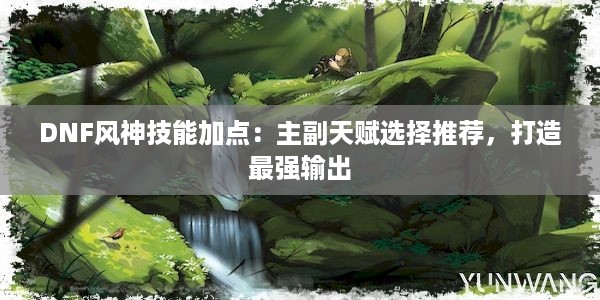 DNF风神技能加点：主副天赋选择推荐，打造最强输出