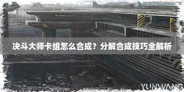 决斗大师卡组怎么合成？分解合成技巧全解析