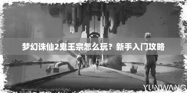 梦幻诛仙2鬼王宗怎么玩？新手入门攻略