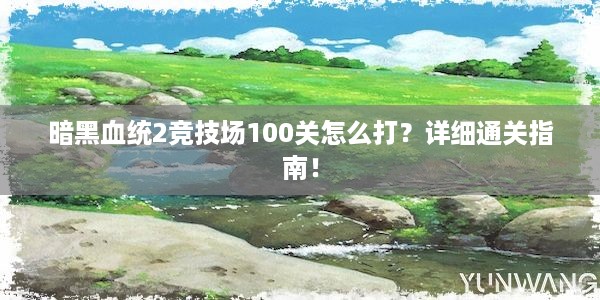 暗黑血统2竞技场100关怎么打？详细通关指南！