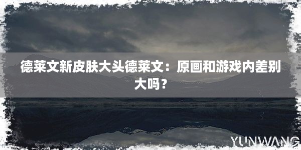 德莱文新皮肤大头德莱文：原画和游戏内差别大吗？