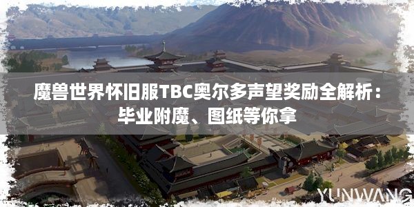 魔兽世界怀旧服TBC奥尔多声望奖励全解析：毕业附魔、图纸等你拿