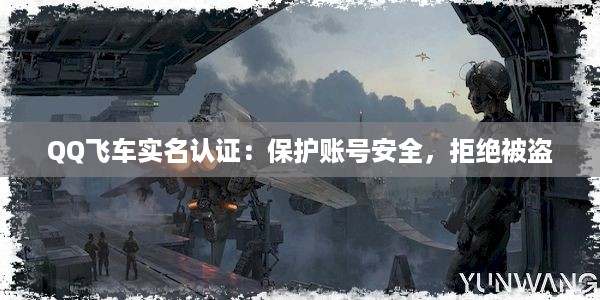 QQ飞车实名认证：保护账号安全，拒绝被盗