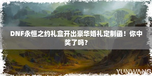 DNF永恒之约礼盒开出豪华婚礼定制函！你中奖了吗？