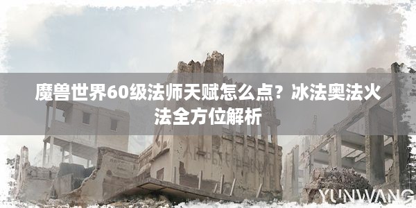 魔兽世界60级法师天赋怎么点？冰法奥法火法全方位解析