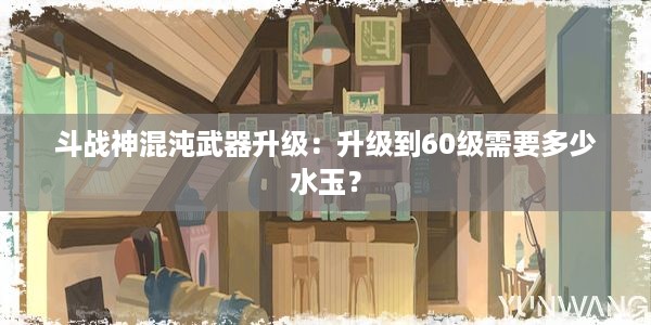 斗战神混沌武器升级：升级到60级需要多少水玉？