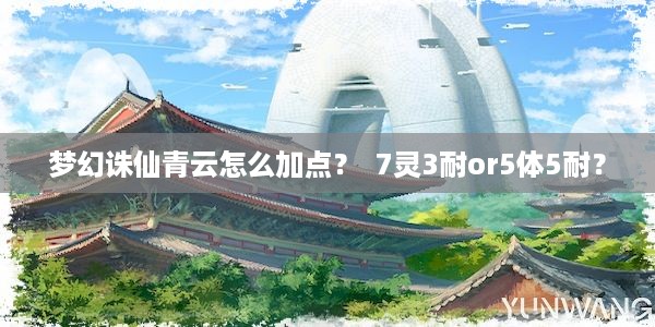 梦幻诛仙青云怎么加点？  7灵3耐or5体5耐？