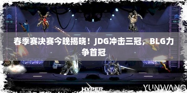 春季赛决赛今晚揭晓！JDG冲击三冠，BLG力争首冠