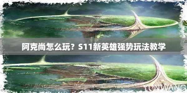 阿克尚怎么玩？S11新英雄强势玩法教学