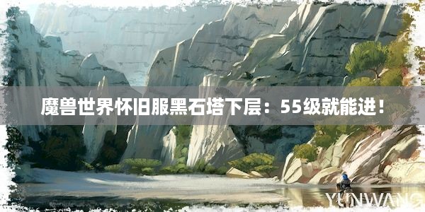 魔兽世界怀旧服黑石塔下层：55级就能进！