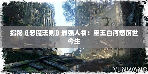 揭秘《恶魔法则》最强人物：巫王白河愁前世今生