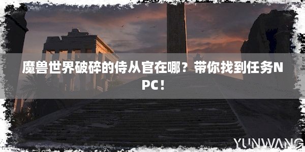 魔兽世界破碎的侍从官在哪？带你找到任务NPC！