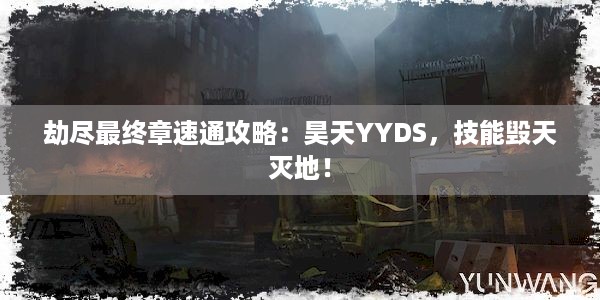 劫尽最终章速通攻略：昊天YYDS，技能毁天灭地！