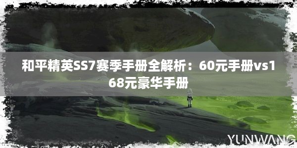 和平精英SS7赛季手册全解析：60元手册vs168元豪华手册