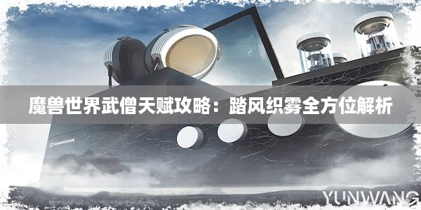 魔兽世界武僧天赋攻略：踏风织雾全方位解析