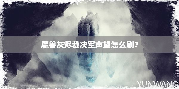 魔兽灰烬裁决军声望怎么刷？