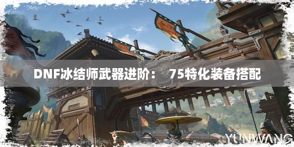 DNF冰结师武器进阶：  75特化装备搭配