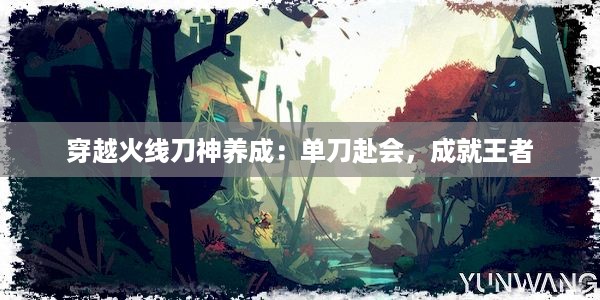 穿越火线刀神养成：单刀赴会，成就王者