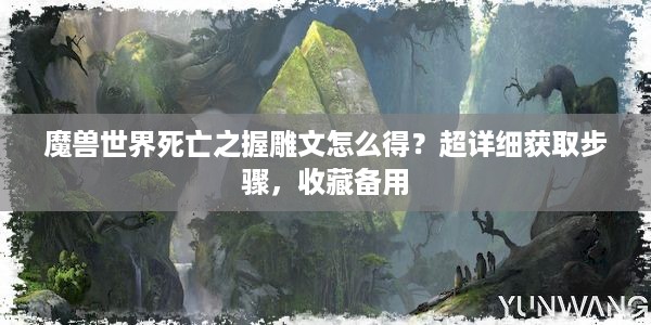 魔兽世界死亡之握雕文怎么得？超详细获取步骤，收藏备用