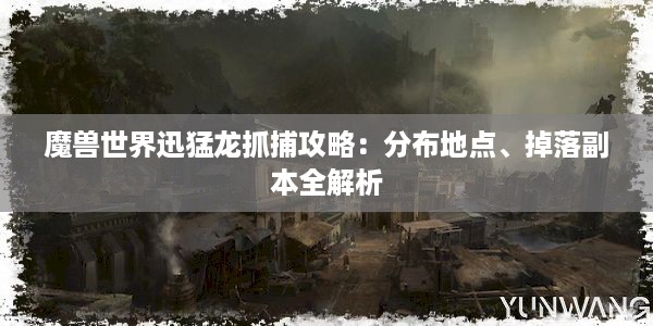 魔兽世界迅猛龙抓捕攻略：分布地点、掉落副本全解析