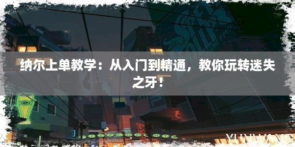 纳尔上单教学：从入门到精通，教你玩转迷失之牙！