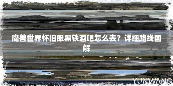 魔兽世界怀旧服黑铁酒吧怎么去？详细路线图解