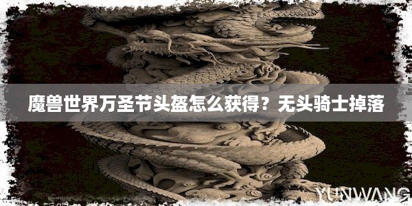 魔兽世界万圣节头盔怎么获得？无头骑士掉落