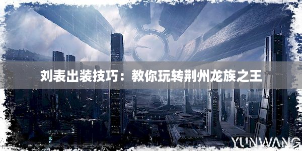 刘表出装技巧：教你玩转荆州龙族之王