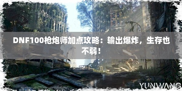 DNF100枪炮师加点攻略：输出爆炸，生存也不弱！