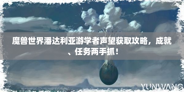 魔兽世界潘达利亚游学者声望获取攻略，成就、任务两手抓！