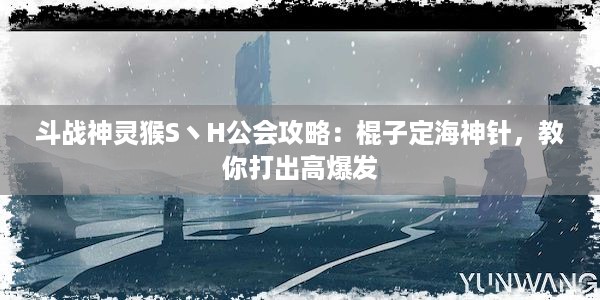 斗战神灵猴S丶H公会攻略：棍子定海神针，教你打出高爆发