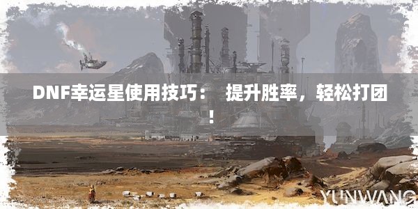 DNF幸运星使用技巧：  提升胜率，轻松打团！