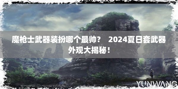 魔枪士武器装扮哪个最帅？  2024夏日套武器外观大揭秘！