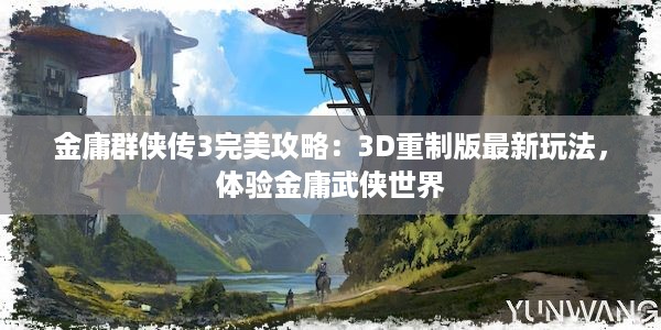 金庸群侠传3完美攻略：3D重制版最新玩法，体验金庸武侠世界