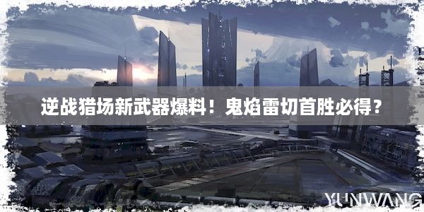 逆战猎场新武器爆料！鬼焰雷切首胜必得？