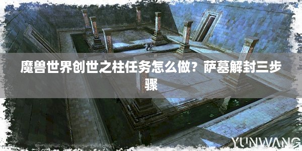 魔兽世界创世之柱任务怎么做？萨墓解封三步骤