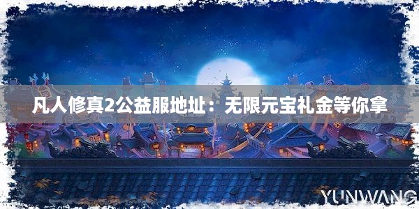 凡人修真2公益服地址：无限元宝礼金等你拿