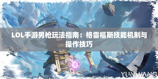 LOL手游男枪玩法指南：格雷福斯技能机制与操作技巧