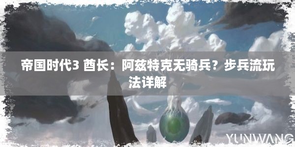 帝国时代3 酋长：阿兹特克无骑兵？步兵流玩法详解