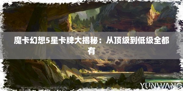 魔卡幻想5星卡牌大揭秘：从顶级到低级全都有